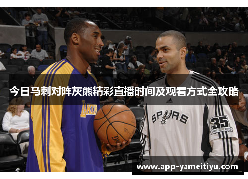 今日马刺对阵灰熊精彩直播时间及观看方式全攻略